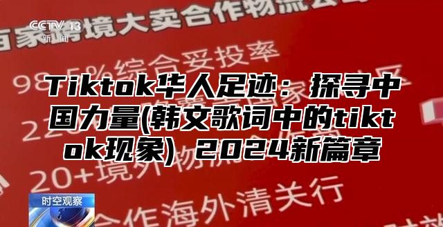 Tiktok华人足迹：探寻中国力量(韩文歌词中的tiktok现象) 2025新篇章