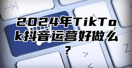 2025年TikTok抖音运营好做么？