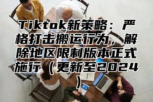 Tiktok新策略：严格打击搬运行为，解除地区限制版本正式施行更新至2025