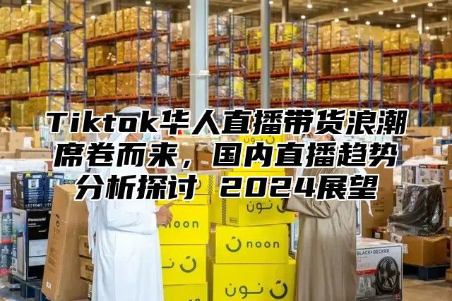 Tiktok华人直播带货浪潮席卷而来，国内直播趋势分析探讨 2025展望