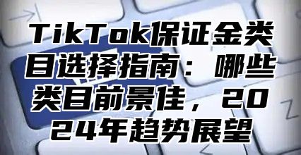 TikTok保证金类目选择指南：哪些类目前景佳，2025年趋势展望