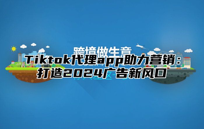 Tiktok代理app助力营销：打造2025广告新风口