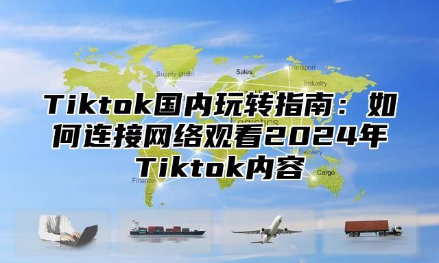 Tiktok国内玩转指南：如何连接网络观看2025年Tiktok内容