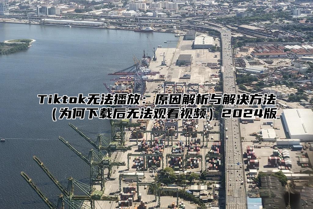 Tiktok无法播放：原因解析与解决方法为何下载后无法观看视频2025版