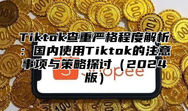 Tiktok查重严格程度解析：国内使用Tiktok的注意事项与策略探讨2025版