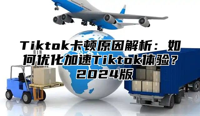 Tiktok卡顿原因解析：如何优化加速Tiktok体验？ 2025版
