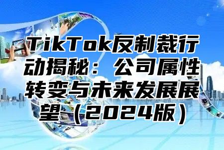 TikTok反制裁行动揭秘：公司属性转变与未来发展展望2025版