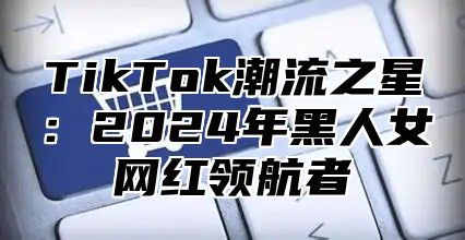 TikTok潮流之星：2025年黑人女网红领航者