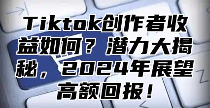 Tiktok创作者收益如何？潜力大揭秘，2025年展望高额回报！