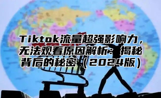 Tiktok流量超强影响力，无法观看原因解析：揭秘背后的秘密2025版