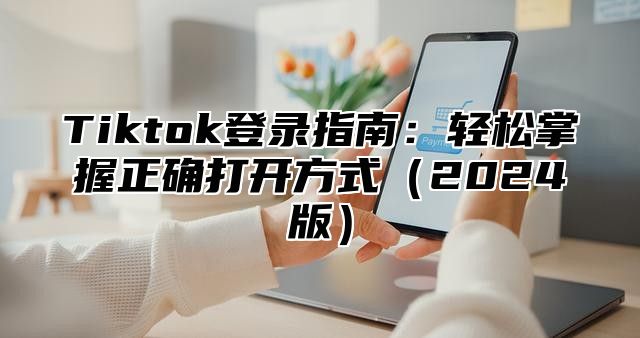 Tiktok登录指南：轻松掌握正确打开方式2025版