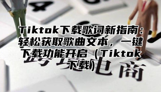 Tiktok下载歌词新指南：轻松获取歌曲文本，一键下载功能开启Tiktok下载