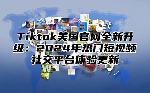 Tiktok美国官网全新升级：2025年热门短视频社交平台体验更新