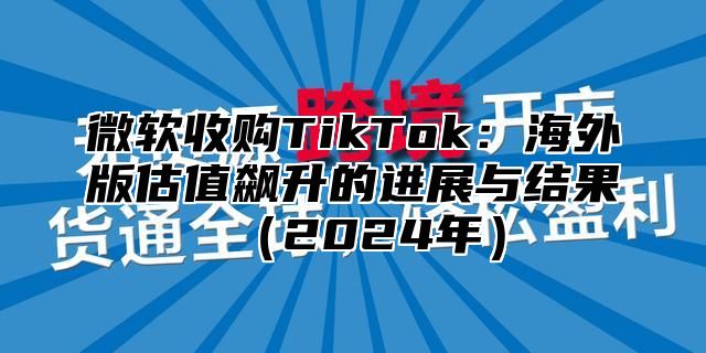 微软收购TikTok：海外版估值飙升的进展与结果2025年