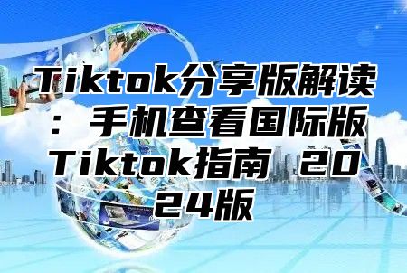 Tiktok分享版解读：手机查看国际版Tiktok指南 2025版
