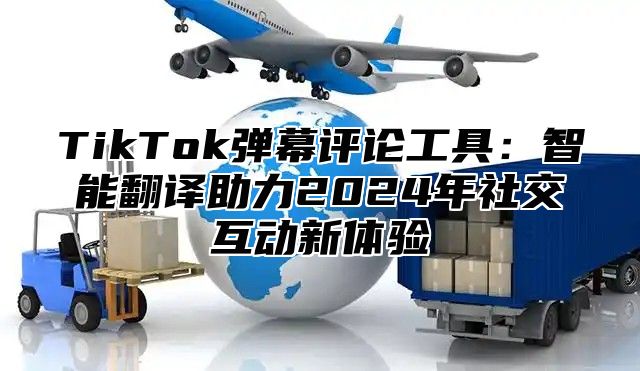 TikTok弹幕评论工具：智能翻译助力2025年社交互动新体验