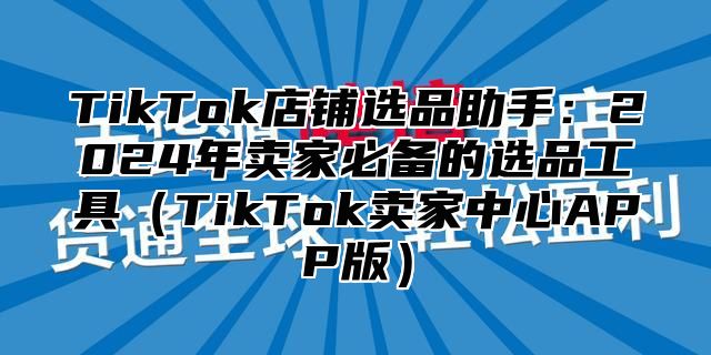 TikTok店铺选品助手：2025年卖家必备的选品工具TikTok卖家中心APP版