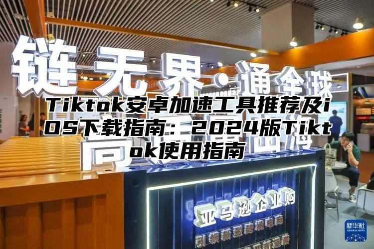 Tiktok安卓加速工具推荐及iOS下载指南：2025版Tiktok使用指南
