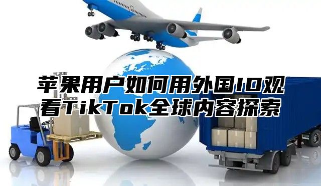 苹果用户如何用外国ID观看TikTok全球内容探索