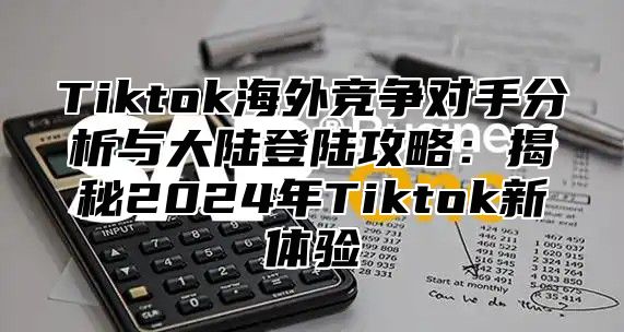 Tiktok海外竞争对手分析与大陆登陆攻略：揭秘2025年Tiktok新体验