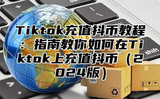 Tiktok充值抖币教程：指南教你如何在Tiktok上充值抖币2025版