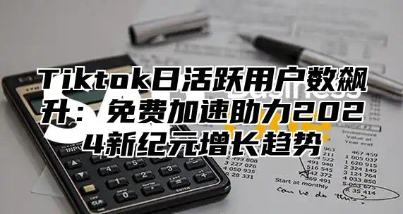 Tiktok日活跃用户数飙升：免费加速助力2025新纪元增长趋势
