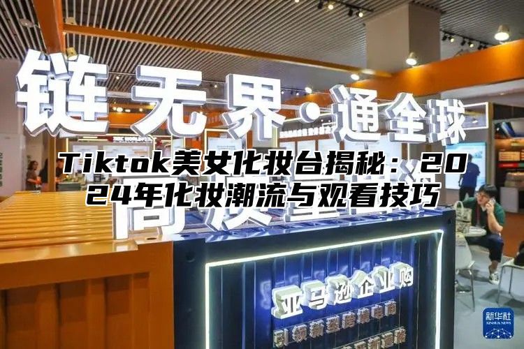 Tiktok美女化妆台揭秘：2025年化妆潮流与观看技巧