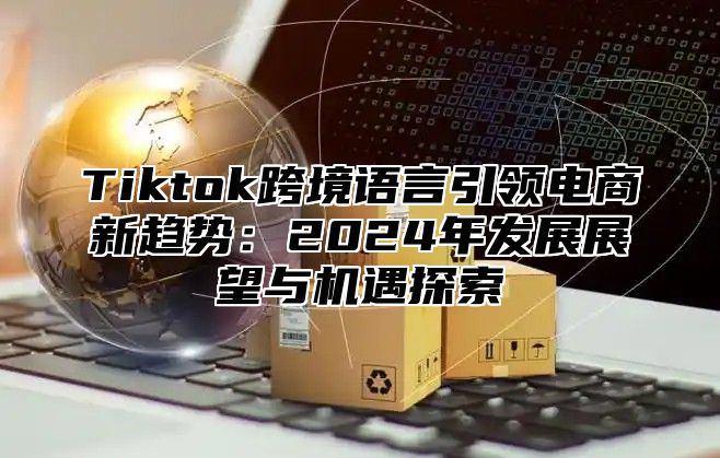 Tiktok跨境语言引领电商新趋势：2025年发展展望与机遇探索