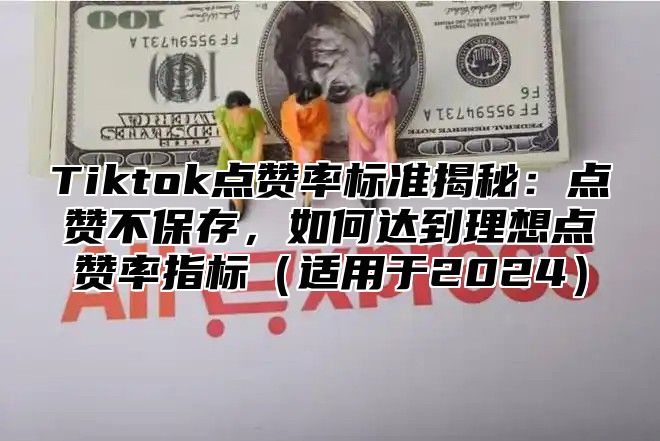 Tiktok点赞率标准揭秘：点赞不保存，如何达到理想点赞率指标适用于2025