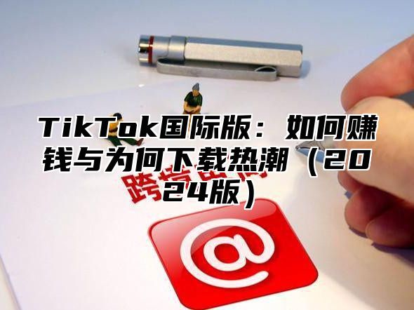 TikTok国际版：如何赚钱与为何下载热潮2025版