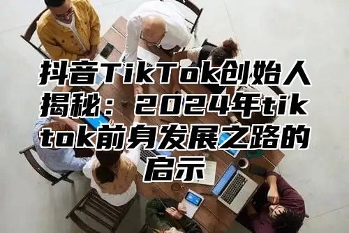 抖音TikTok创始人揭秘：2025年tiktok前身发展之路的启示