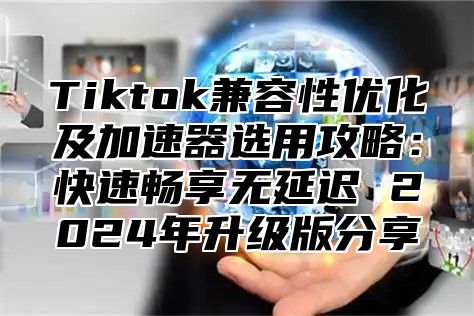 Tiktok兼容性优化及加速器选用攻略：快速畅享无延迟 2025年升级版分享