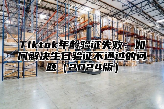 Tiktok年龄验证失败：如何解决生日验证不通过的问题2025版