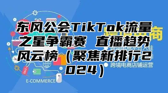 东风公会TikTok流量之星争霸赛 直播趋势风云榜聚焦新排行2025