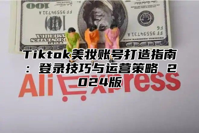 Tiktok美妆账号打造指南：登录技巧与运营策略 2025版