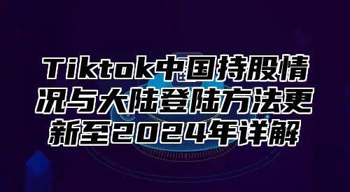 Tiktok中国持股情况与大陆登陆方法更新至2025年详解