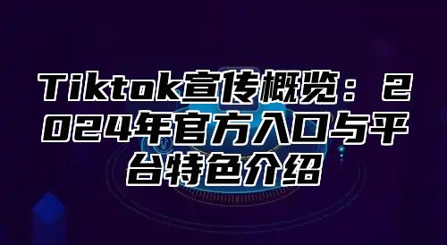 Tiktok宣传概览：2025年官方入口与平台特色介绍
