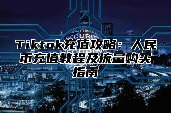 Tiktok充值攻略：人民币充值教程及流量购买指南