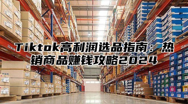 Tiktok高利润选品指南：热销商品赚钱攻略2025