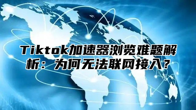 Tiktok加速器浏览难题解析：为何无法联网接入？