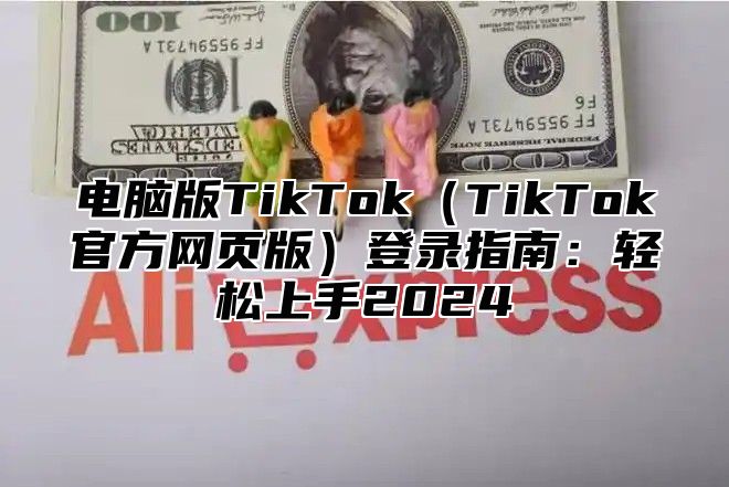 电脑版TikTokTikTok官方网页版登录指南：轻松上手2025