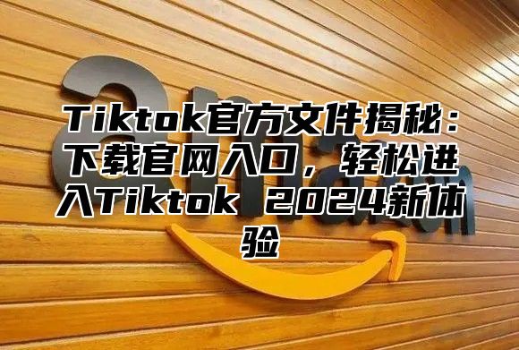 Tiktok官方文件揭秘：下载官网入口，轻松进入Tiktok 2025新体验