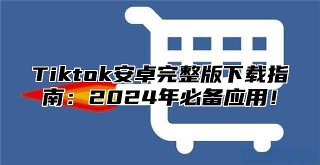 Tiktok安卓完整版下载指南：2025年必备应用！