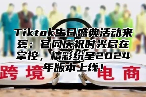 Tiktok生日盛典活动来袭：官网庆祝时光尽在掌控，精彩纷呈2025年版本上线！