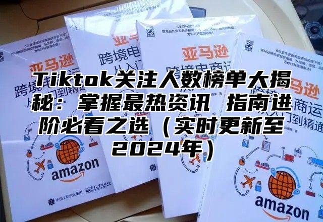 Tiktok关注人数榜单大揭秘：掌握最热资讯 指南进阶必看之选实时更新至2025年