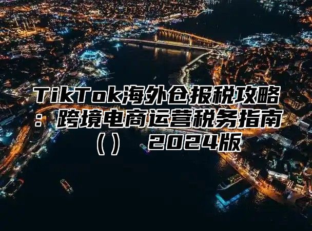 TikTok海外仓报税攻略：跨境电商运营税务指南 2025版
