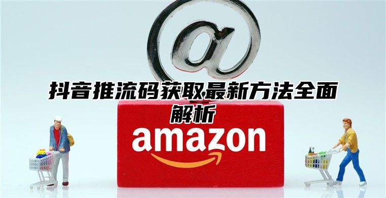 抖音推流码获取最新方法全面解析