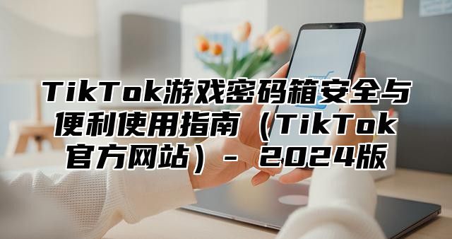 TikTok游戏密码箱安全与便利使用指南TikTok官方网站- 2025版