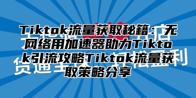 Tiktok流量获取秘籍：无网络用加速器助力Tiktok引流攻略Tiktok流量获取策略分享