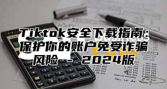 Tiktok安全下载指南：保护你的账户免受诈骗风险 - 2025版
